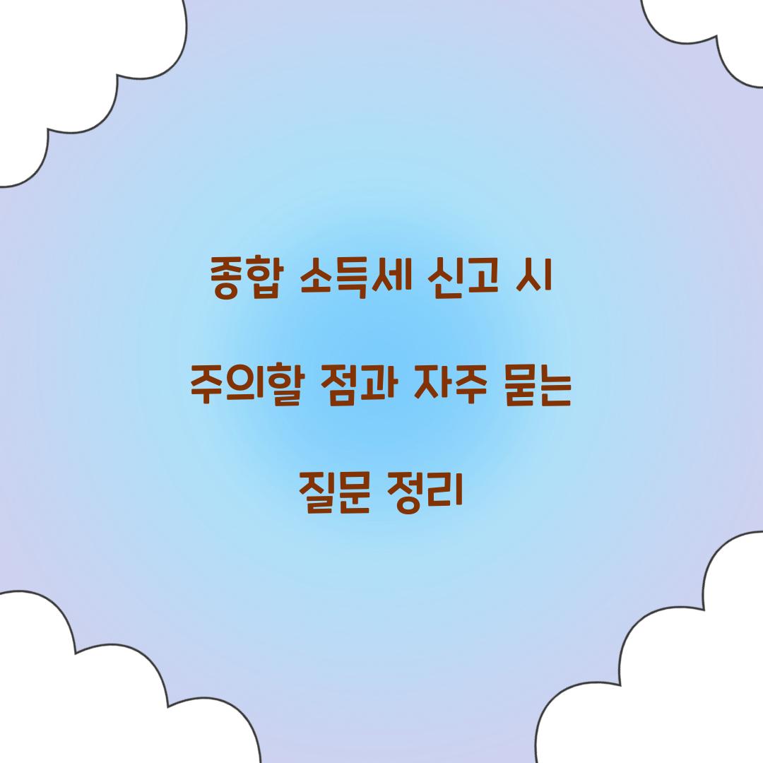 종합 소득세 신고 시 주의할 점과 자주 묻는 질문