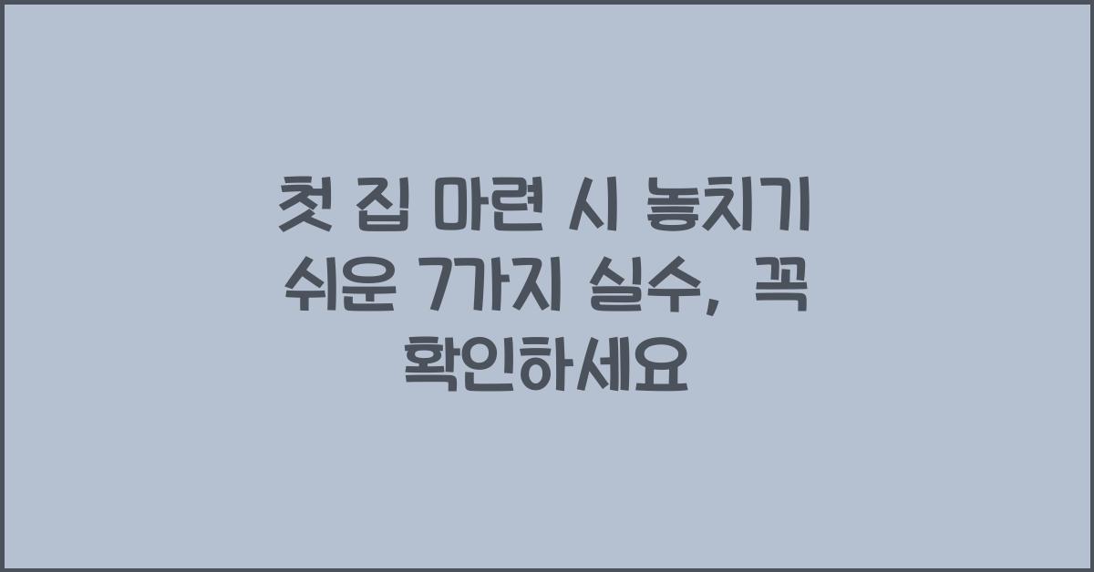 첫 집 마련 시 놓치기 쉬운 7가지 실수