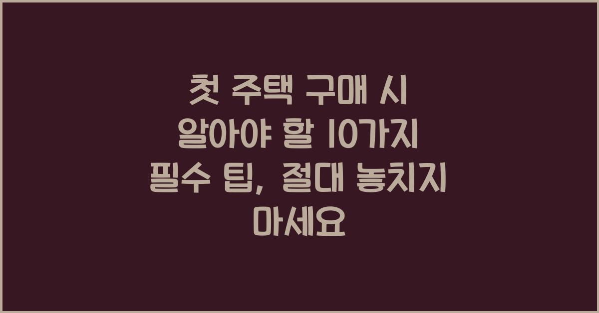 첫 주택 구매 시 알아야 할 10가지 필수 팁