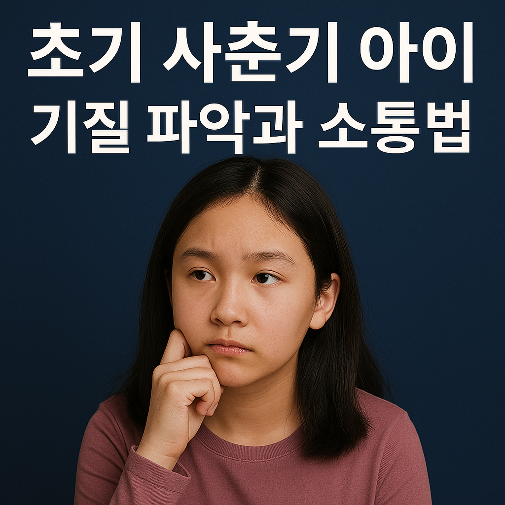 초기 사춘기, 초등 사춘기 자녀 기질, 성향별 대화법, 기질별 소통법, 행동 변화 신호, 자녀 기질 파악, 초등 고학년 사춘기, 사춘기 감정 기복
,부모 소통 전략