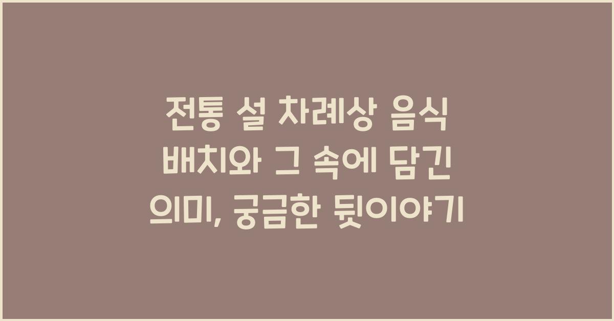 전통 설 차례상 음식 배치와 그 속에 담긴 의미