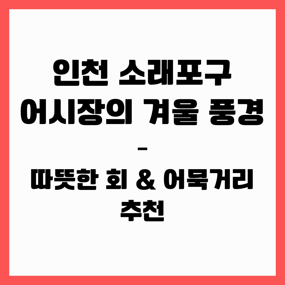 인천 소래포구 어시장의 겨울 풍경 – 따뜻한 회 &amp; 어묵거리 추천