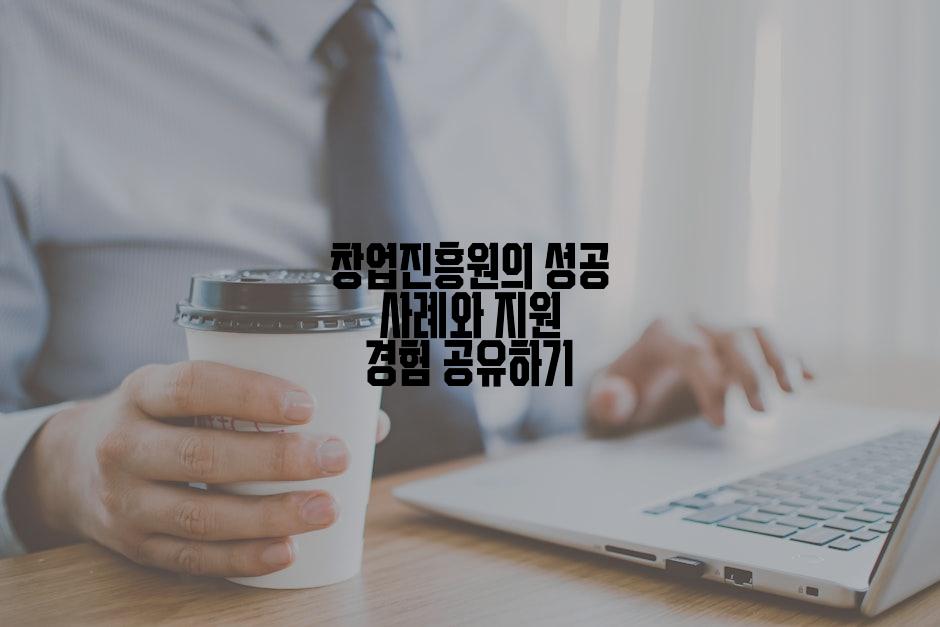 창업진흥원의 성공 사례와 지원 경험 공유하기