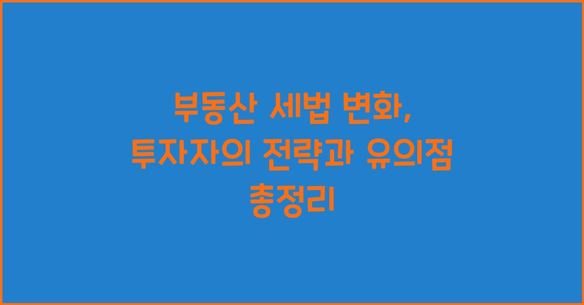 부동산 세법 변화: 투자자의 전략과 유의점