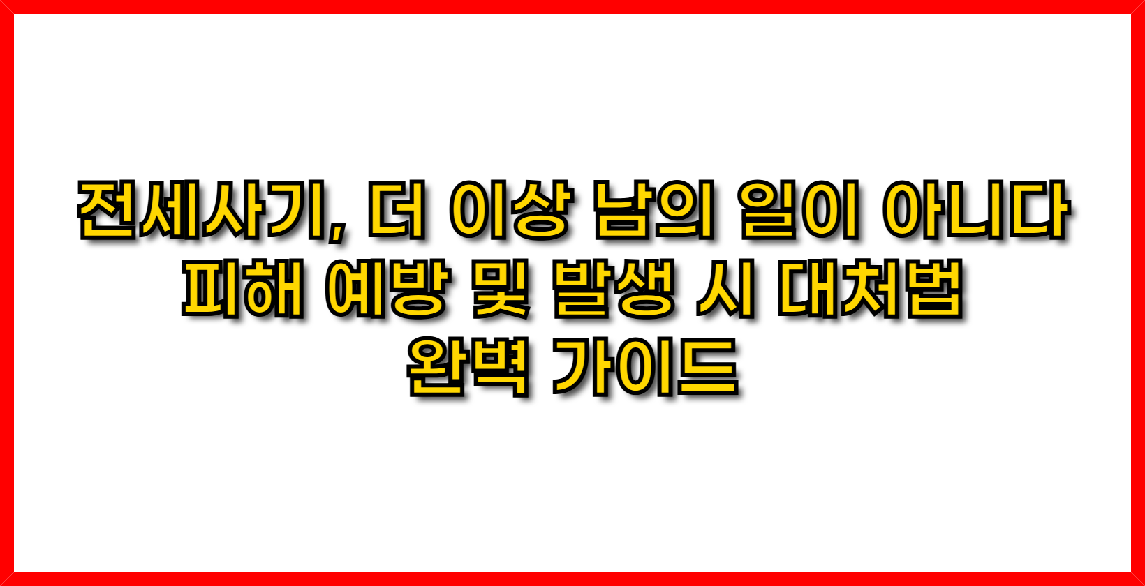 전세사기, 더 이상 남의 일이 아니다! 피해 예방 및 발생 시 대처법 완벽 가이드
