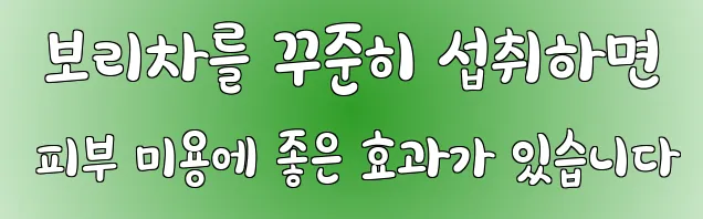  보리차를 꾸준히 섭취하면 피부 미용에 좋은 효과가 있습니다