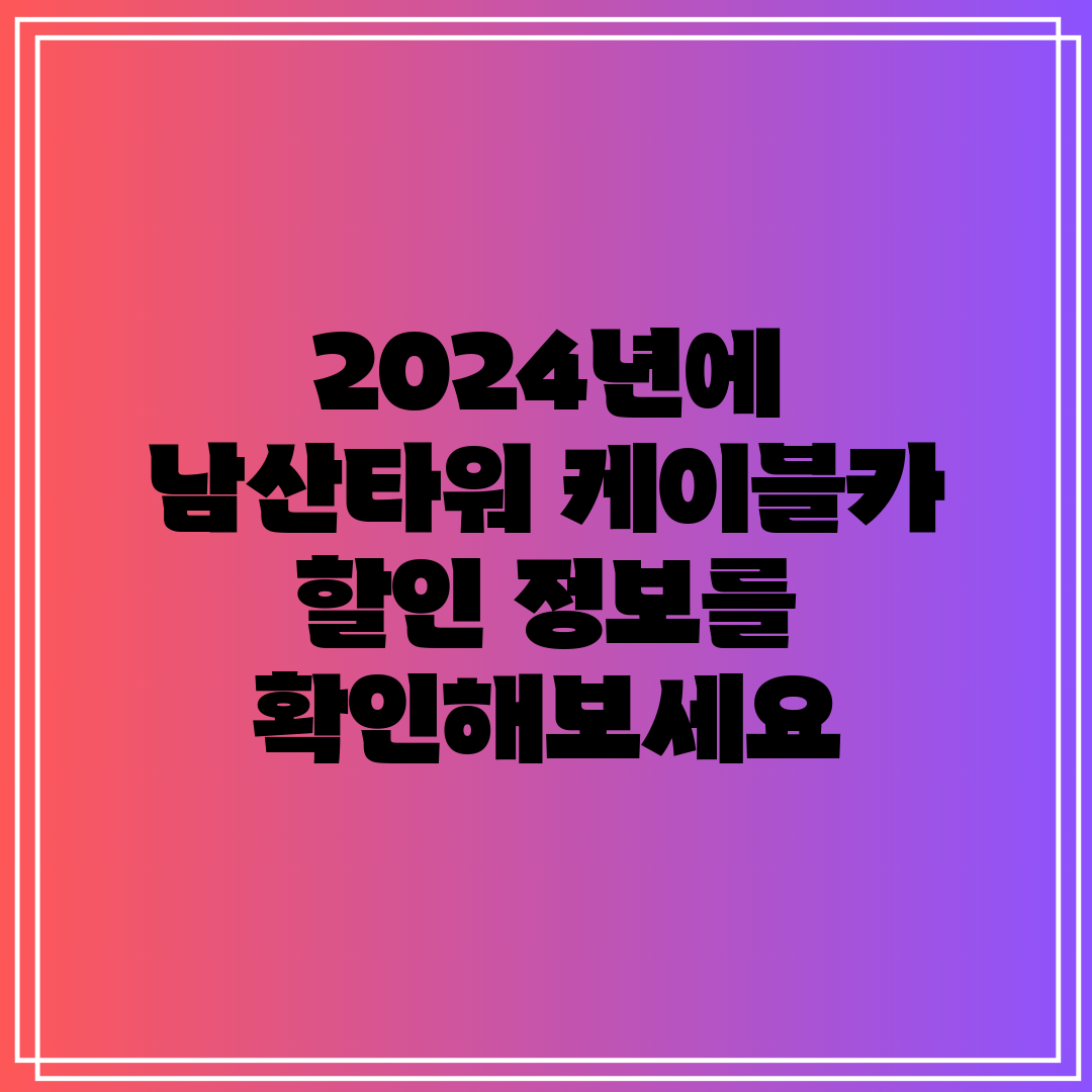 2024년에 남산타워 케이블카 할인 정보를 확인해보세요