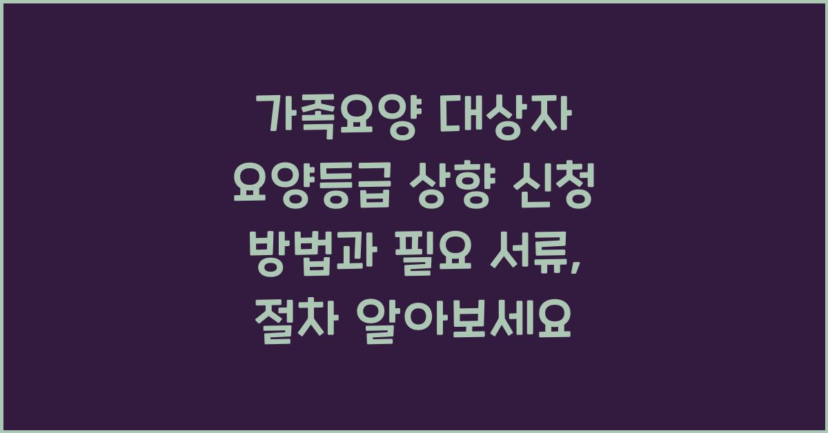 가족요양 대상자 요양등급 상향 신청 방법  