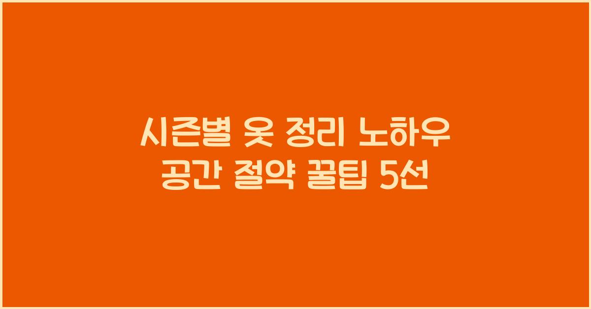 시즌별 옷 정리 노하우! 효율적인 옷장 정리 &amp; 공간 절약 팁