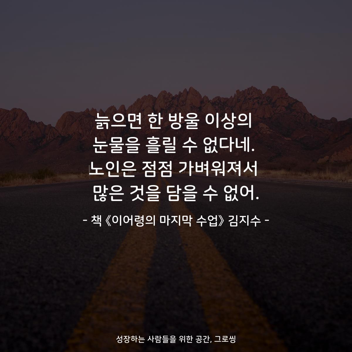 늙으면 한 방울 이상의
눈물을 흘릴 수 없다네.
노인은 점점 가벼워져서
많은 것을 담을 수 없어.