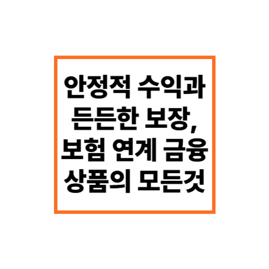 안정적 수익과 든든한 보장, 보험 연계 금융상품의 모든 것