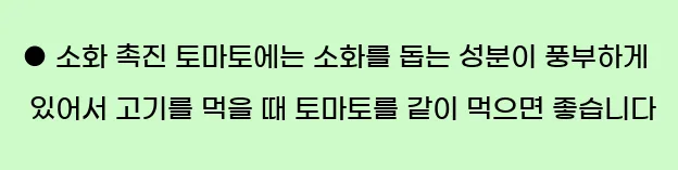  ● 소화 촉진 토마토에는 소화를 돕는 성분이 풍부하게 있어서 고기를 먹을 때 토마토를 같이 먹으면 좋습니다