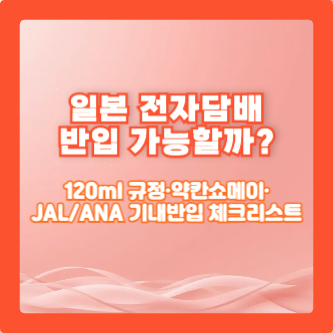 일본 전자담배 반입 가능할까?｜120ml 규정&middot;약칸쇼메이&middot;JAL/ANA 기내반입 체크리스트