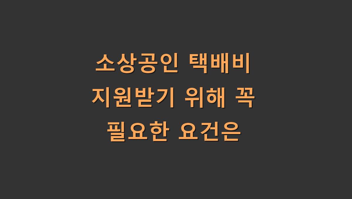 소상공인 택배비 지원받기 위해 꼭 필요한 요건은