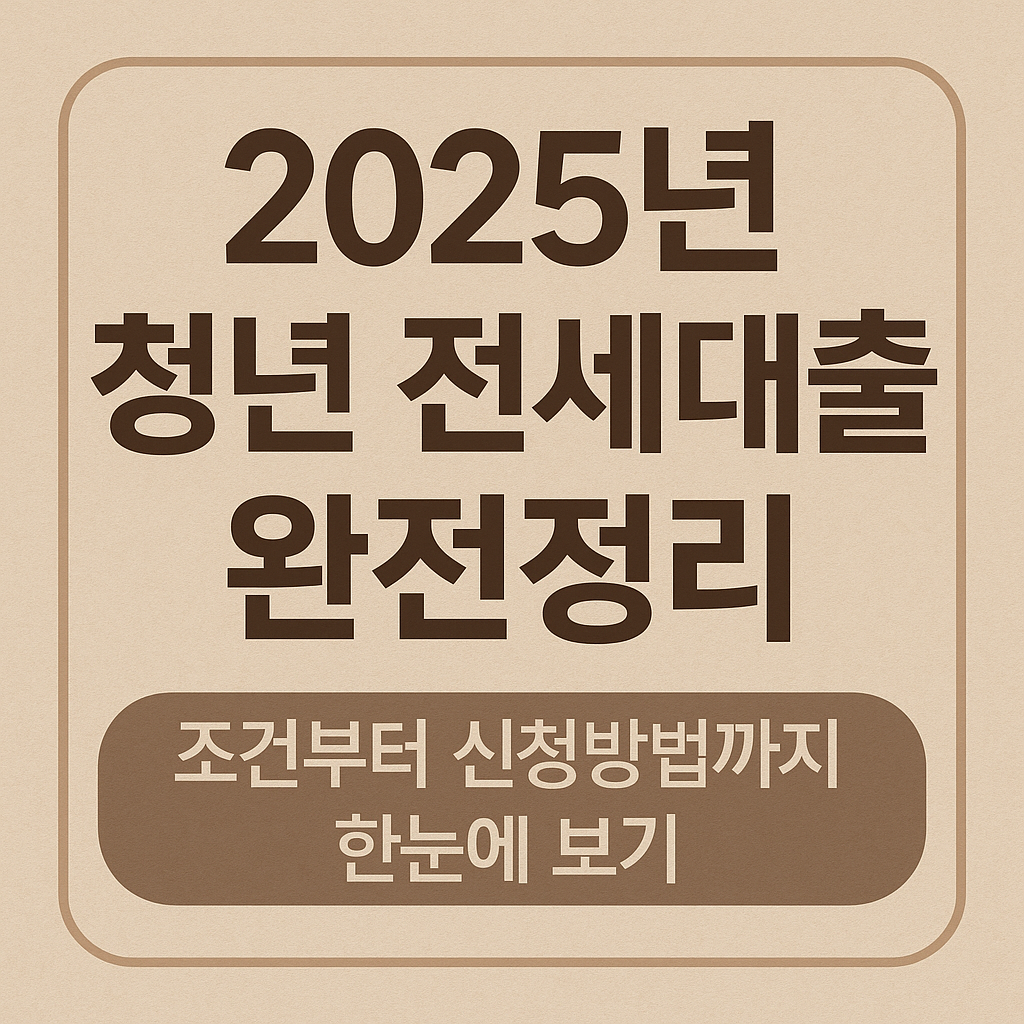 2025년 청년 전세대출 완전정리｜조건부터 신청방법까지 한눈에 보기