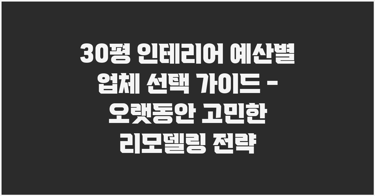 30평 인테리어, 예산별 업체 선택 가이드