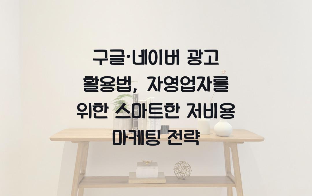 구글·네이버 광고 활용법: 자영업자를 위한 저비용 고효율 마케팅