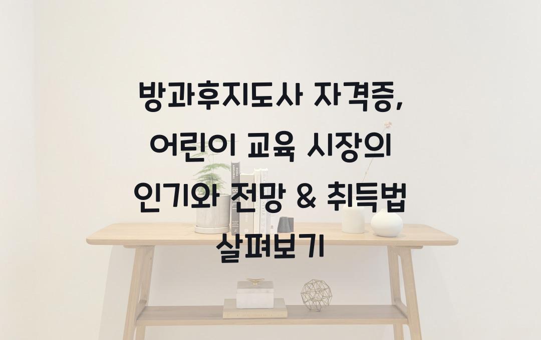 방과후지도사 자격증, 어린이 교육 시장에서 인기? 전망 & 취득법