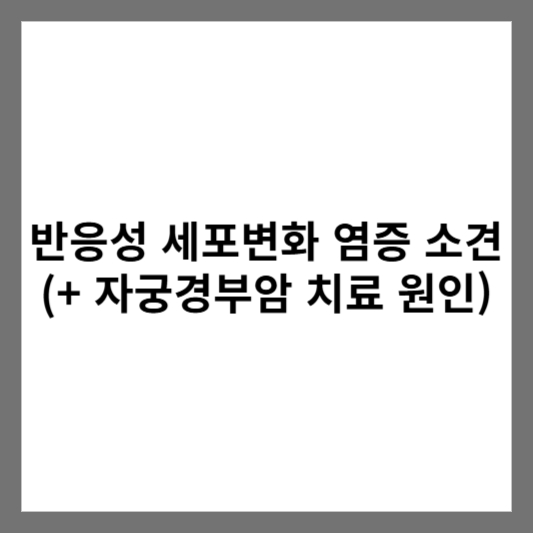 반응성 세포변화 염증 소견 (+ 자궁경부암 치료 원인)