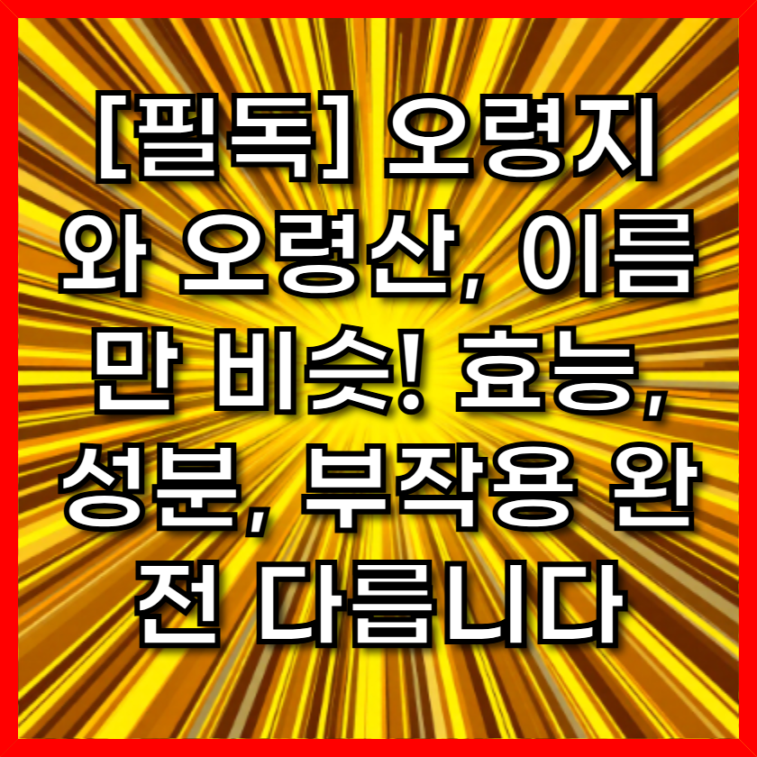 [필독] 오령지와 오령산, 이름만 비슷! 효능, 성분, 부작용 완전 다릅니다