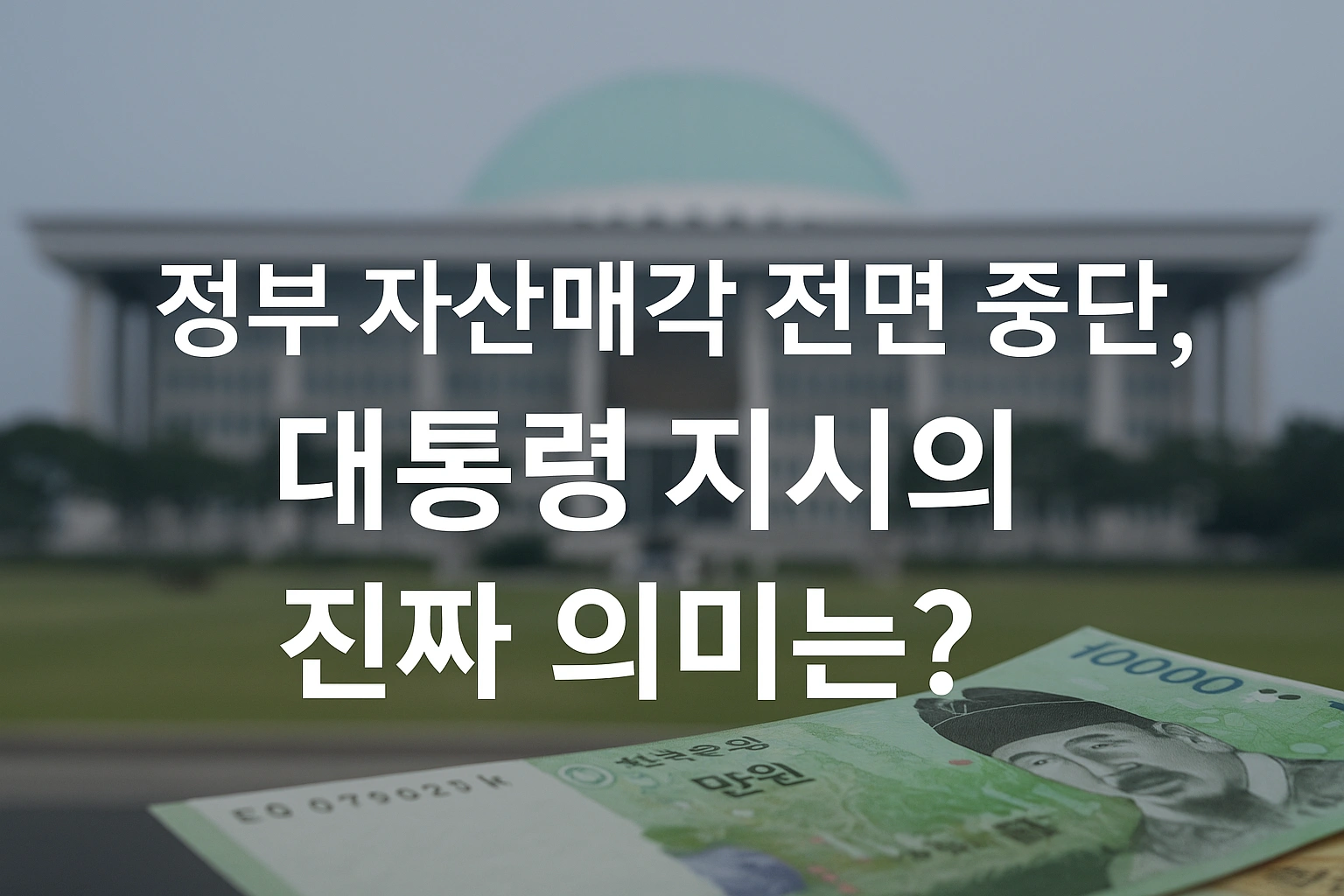 &ldquo;정부 자산매각 전면 중단, 대통령 지시의 진짜 의미는?&rdquo; &mdash; 흐릿한 정부청사와 만원권 지폐가 함께 있는 가로형 대표 이미지