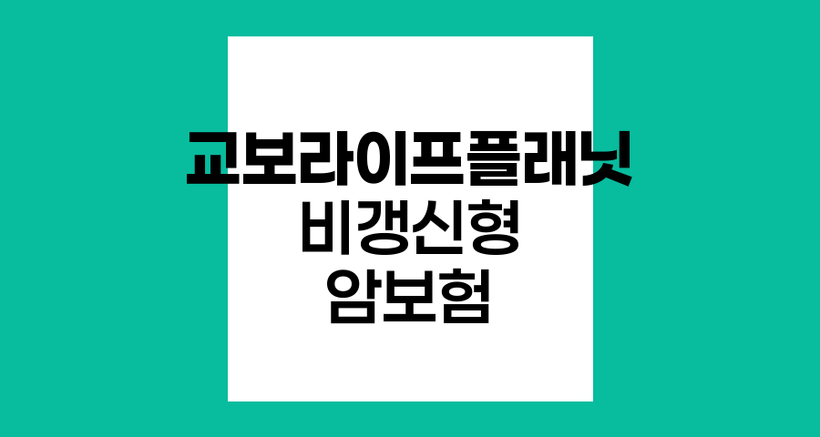 교보라이프플래닛 비갱신형 암보험 특장점과 보장내용