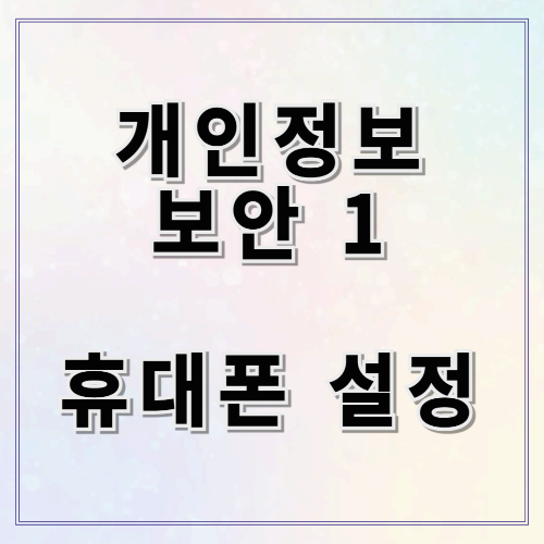 스마트폰 보안 설정 총정리 &ndash; 갤럭시 &amp; 아이폰 개인정보 유출 완벽 차단법