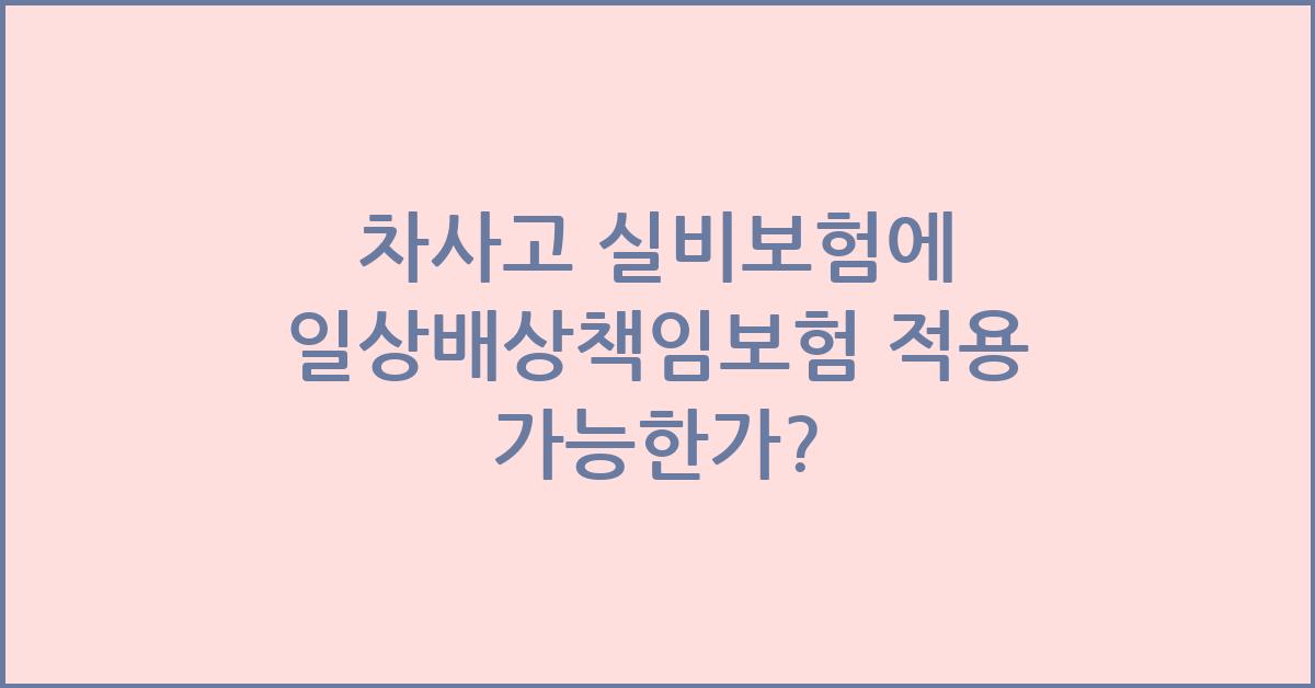 차사고 실비보험에 일상배상책임보험 적용될까?