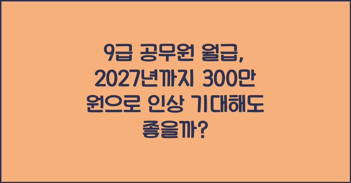 9급 공무원 월급, 2027년까지 300만 원으로 인상!