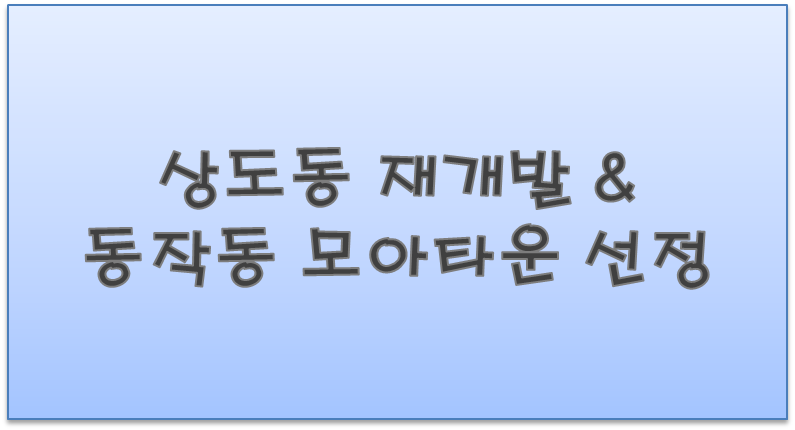 상도동재개발 &amp; 동작동 모아타운 선정