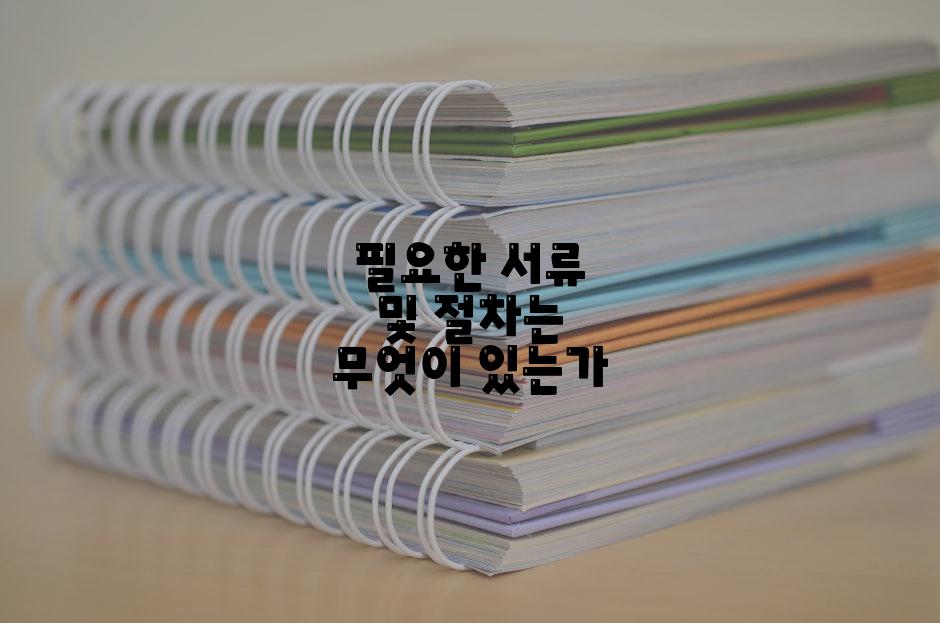 필요한 서류 및 절차는 무엇이 있는가