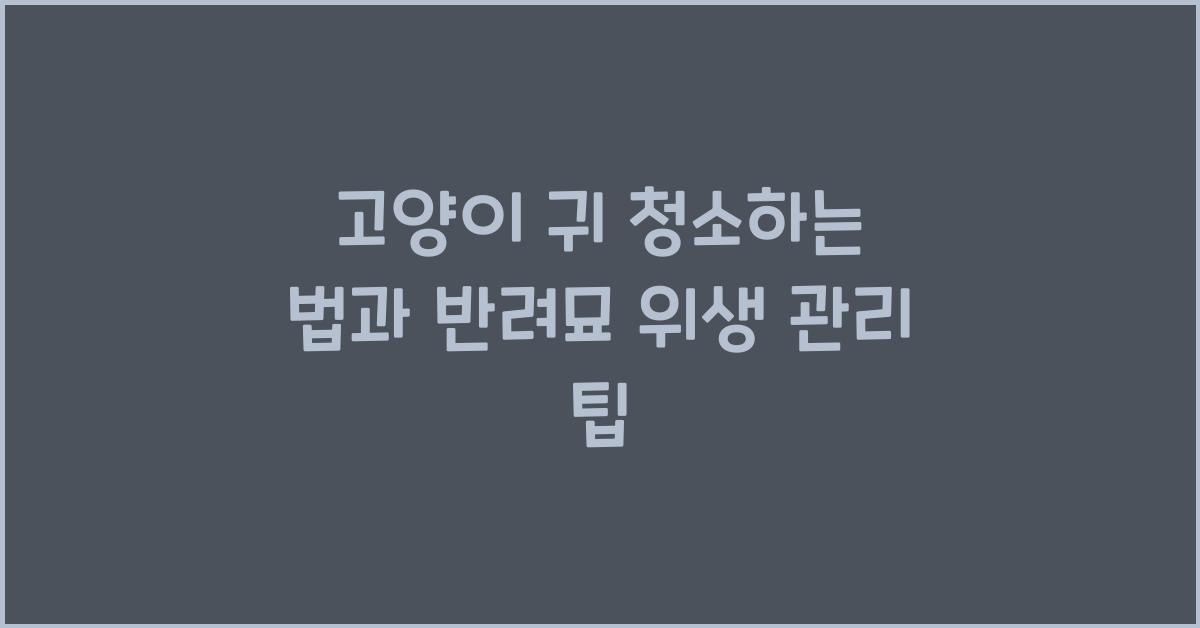 고양이 귀 청소하는 법, 반려묘 위생 관리
