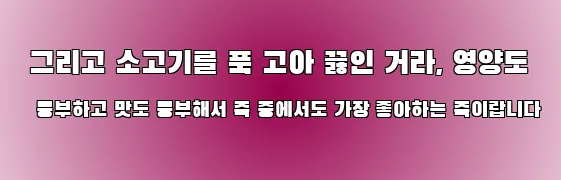 그리고 소고기를 푹 고아 끓인 거라, 영양도 풍부하고 맛도 풍부해서 죽 중에서도 가장 좋아하는 죽이랍니다