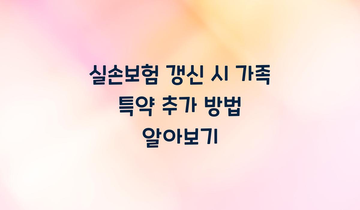 실손보험 갱신 시 가족 특약 추가 가능할까?