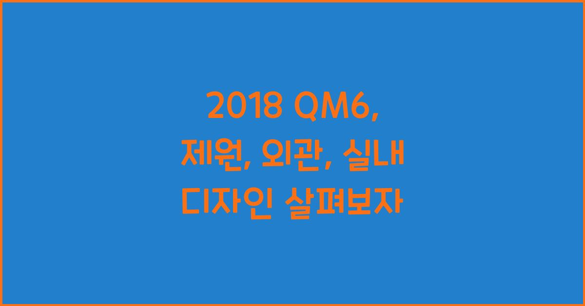 2018 QM6: 제원정보 및 외관, 실내디자인 알아보자!
