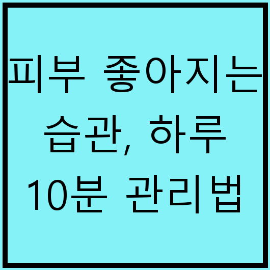 피부 좋아지는 습관, 하루 10분 관리법