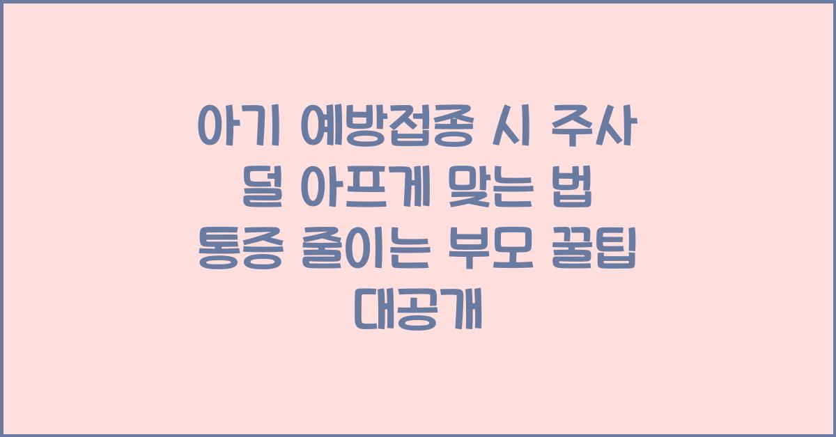 아기 예방접종 시 주사 덜 아프게 맞는 법! 통증 줄이는 부모 꿀팁