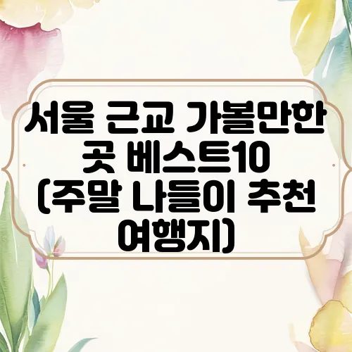 서울 근교 가볼만한 곳 베스트10 (주말 나들이 추천 여행지)