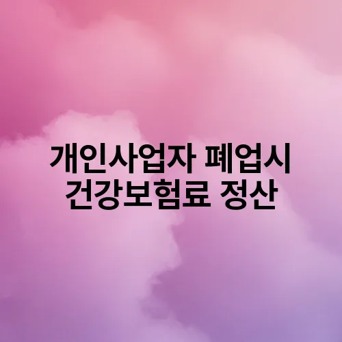 개인사업자 폐업시 건강보험료 정산