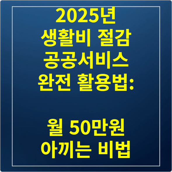 2025년 생활비 절감 공공서비스 완전 활용법 월 50만원 아끼는 비법
