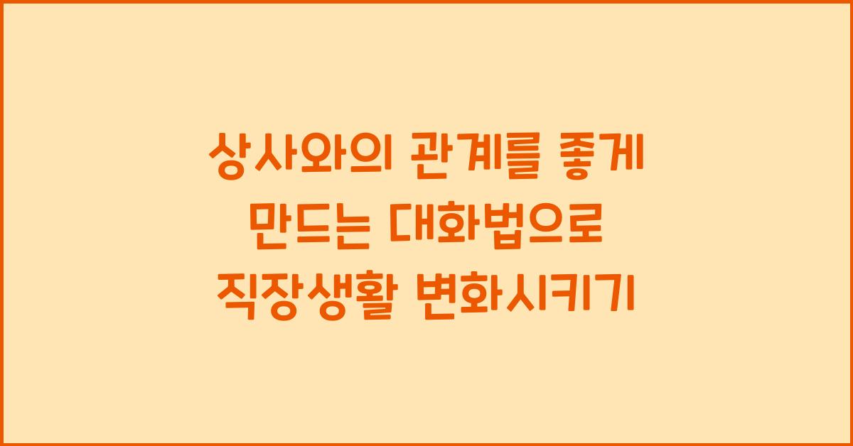 상사와의 관계를 좋게 만드는 대화법