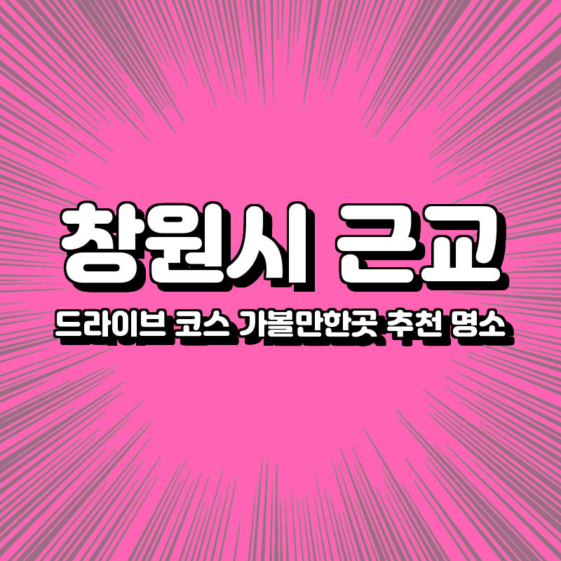창원시 근교 드라이브 코스 가볼만한곳
