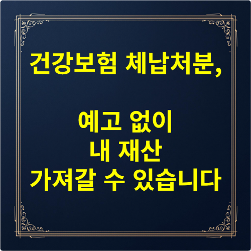 건강보험 체납처분, 예고 없이 내 재산 가져갈 수 있습니다