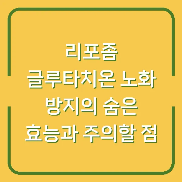 리포좀 글루타치온 노화 방지의 숨은 효능과 주의할 점