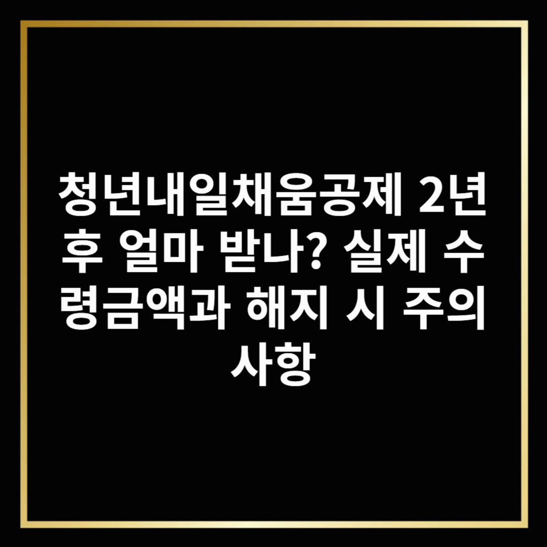 청년내일채움공제 2년 후 얼마 받나? 실제 수령금액과 해지 시 주의사항