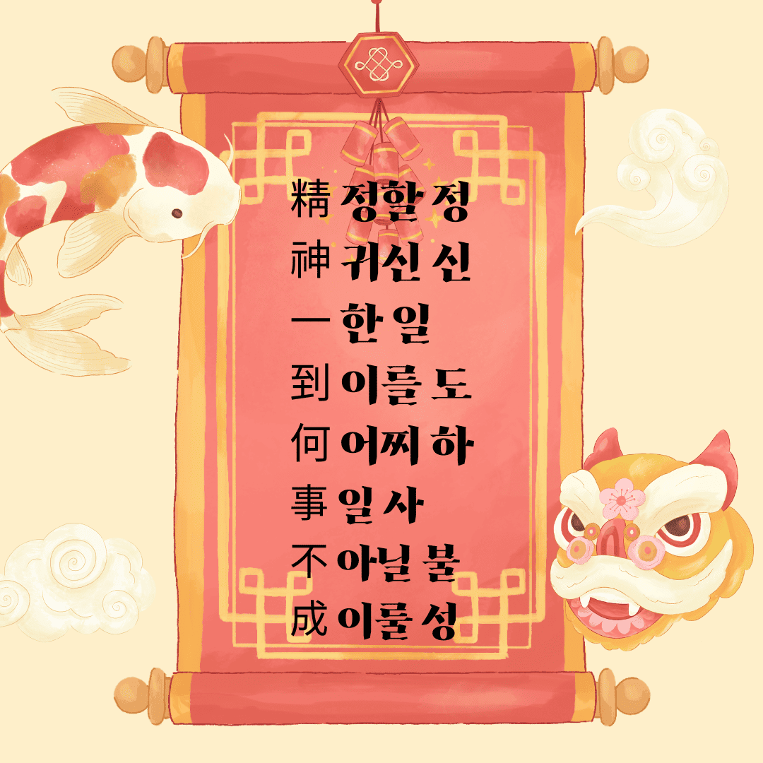 정신일도하사불성(精神一到何事不成) 精 정할 정 神 귀신 신 一 한 일 到 이를 도 何 어찌 하 事 일 사 不 아닐 불 成 이룰 성