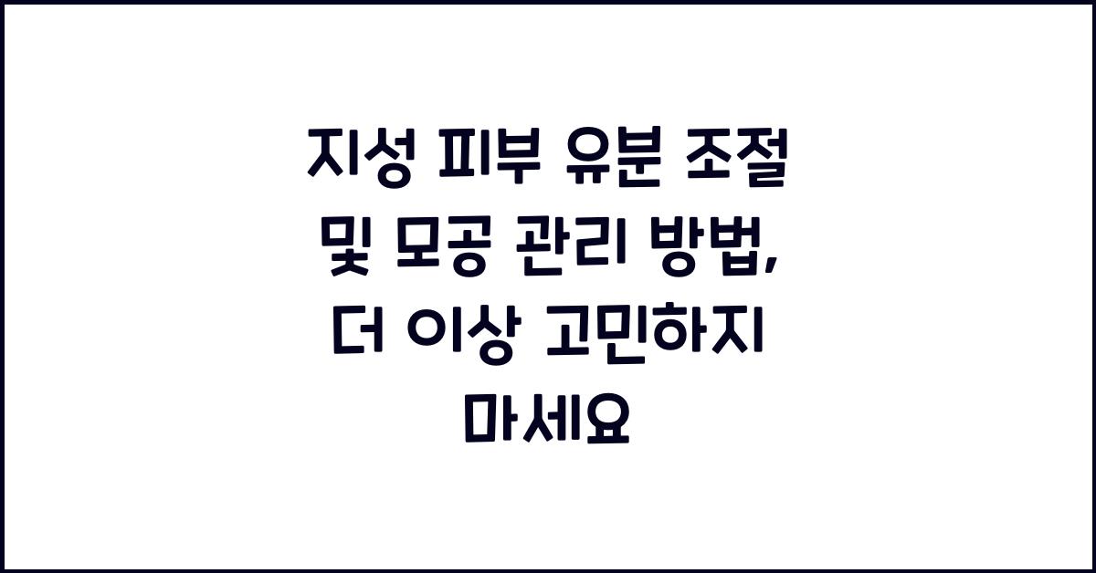 지성 피부 유분 조절 및 모공 관리 방법