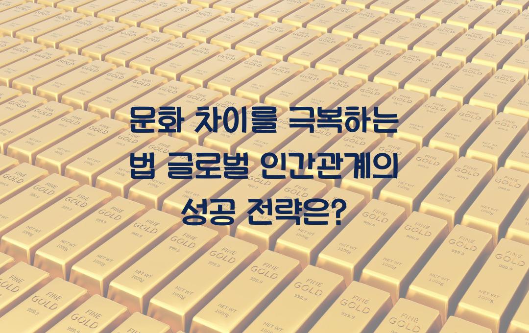 문화 차이를 극복하는 법! 글로벌 인간관계 구축 전략