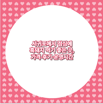 서귀포에서 점심에 흑돼지 먹기 좋은 곳, 가격&middot;후기&middot;운영시간