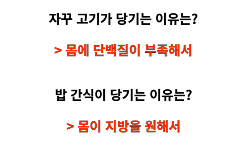 자꾸 고기가 당기는 이유는? &gt; 몸에 단백질이 부족해서
밥&#44; 간식이 당기는 이유는? &gt; 몸이 지방을 원해서